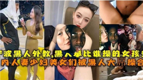 国产媚黑合集！人妻少妇美少女被黑人大屌轮番爆操内射
